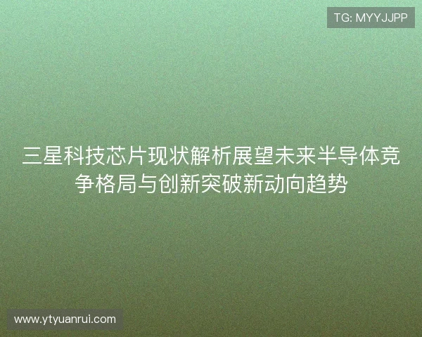 三星科技芯片现状解析展望未来半导体竞争格局与创新突破新动向趋势